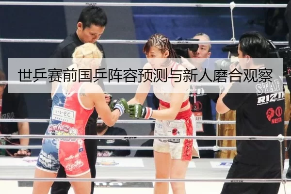 世乒赛前国乒阵容预测与新人磨合观察