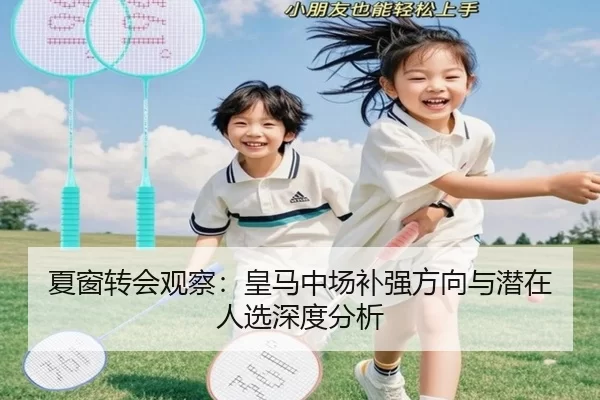 夏窗转会观察：皇马中场补强方向与潜在人选深度分析