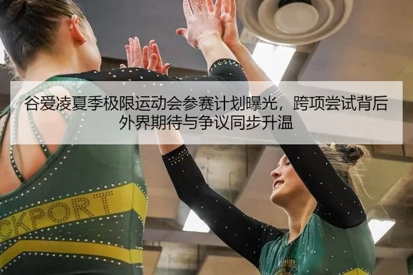 谷爱凌夏季极限运动会参赛计划曝光，跨项尝试背后外界期待与争议同步升温